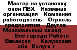 Мастер на установку окон ПВХ › Название организации ­ Компания-работодатель › Отрасль предприятия ­ Другое › Минимальный оклад ­ 28 000 - Все города Работа » Вакансии   . Калужская обл.,Калуга г.